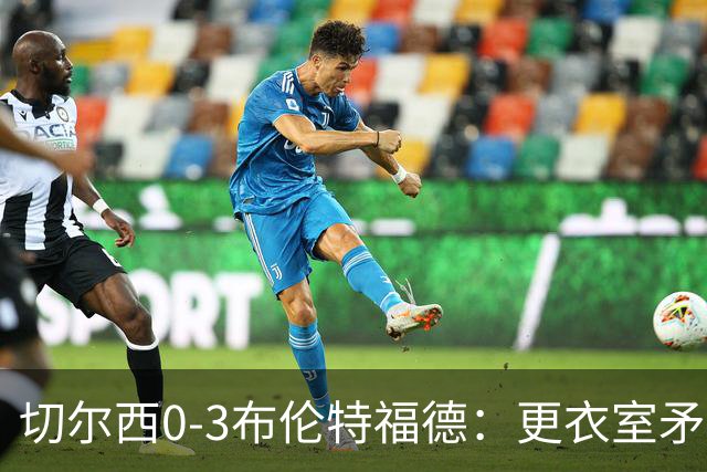 切尔西0-3布伦特福德：更衣室矛盾 结构性崩塌，阿隆索信任告急