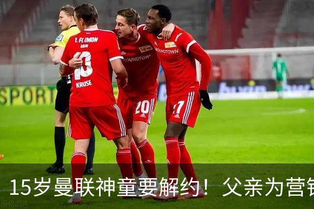 15岁曼联神童要解约！父亲为营销给他改名，没10号就罢赛